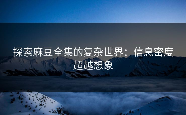 探索麻豆全集的复杂世界：信息密度超越想象